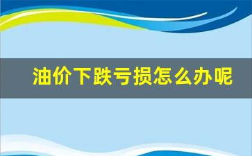 油价下跌会影响什么-油价下跌亏损怎么办呢