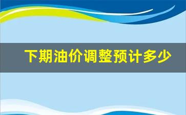 下期油价调整预计多少天-下期油价会涨吗