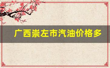 崇左市油价查询-广西崇左市汽油价格多少