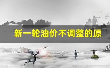 新一轮油价不调整的原因-请问新一轮油价是涨还是降?