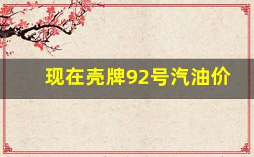 现在壳牌92号汽油价格-壳牌92号汽油价格最新