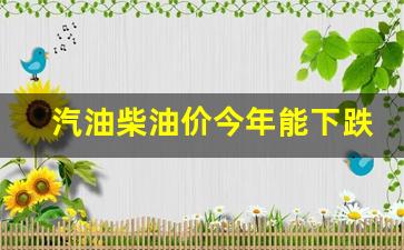 汽油柴油价今年能下跌吗-汽油柴油价今年能下跌吗多少钱