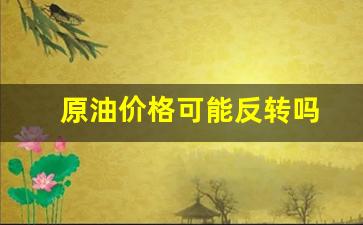 原油价格可能反转吗-原油会降价吗
