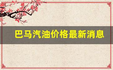 巴马汽油价格最新消息-巴马汽油价格最新消息表
